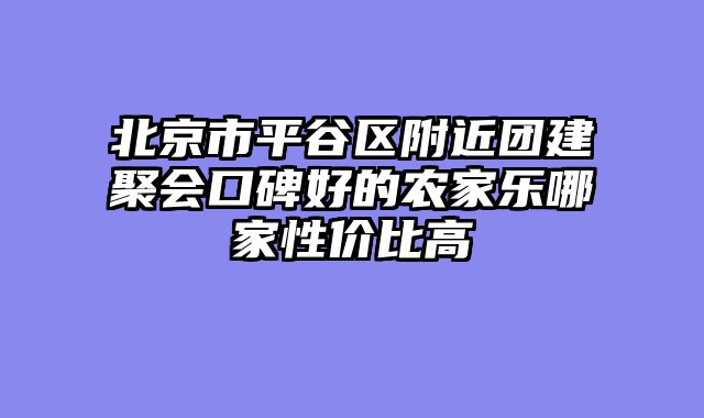 北京市平谷区附近团建聚会口碑好的农家乐哪家性价比高