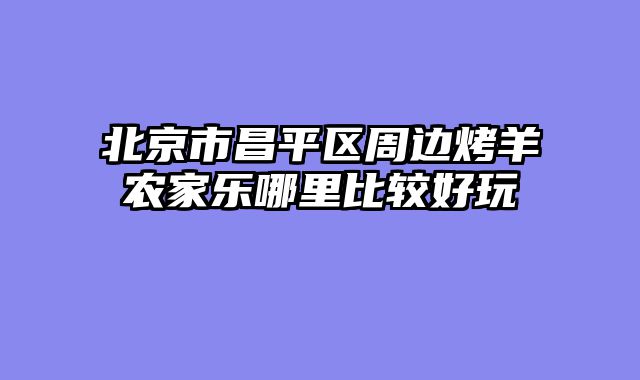 北京市昌平区周边烤羊农家乐哪里比较好玩