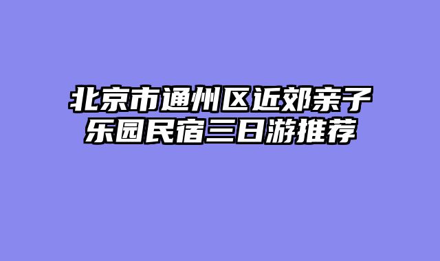 北京市通州区近郊亲子乐园民宿三日游推荐