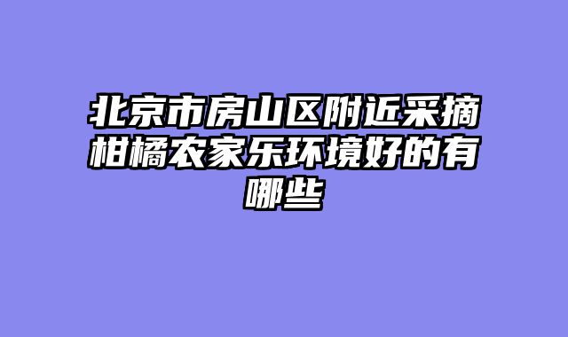 北京市房山区附近采摘柑橘农家乐环境好的有哪些