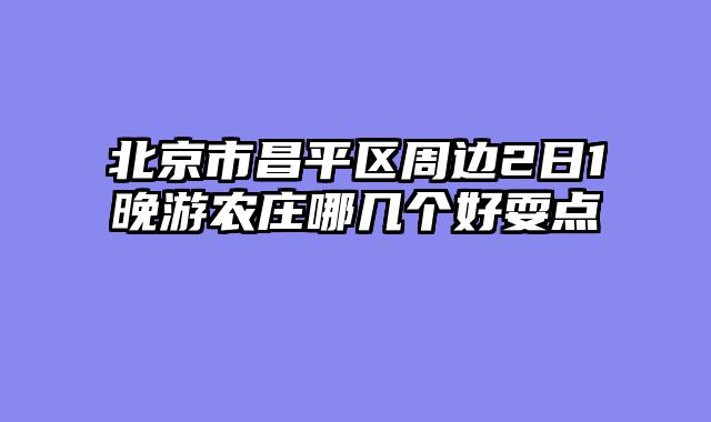 北京市昌平区周边2日1晚游农庄哪几个好耍点