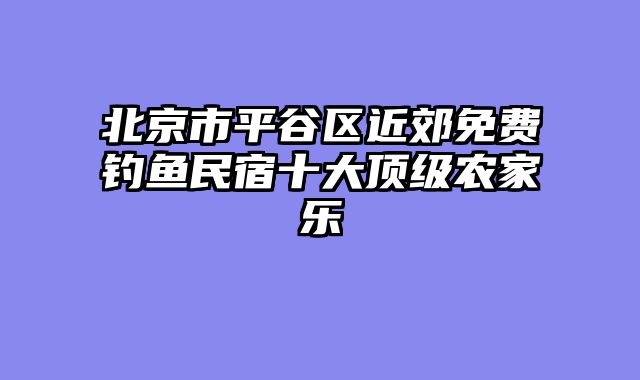 北京市平谷区近郊免费钓鱼民宿十大顶级农家乐