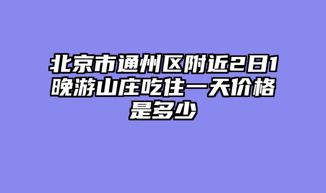 北京市通州区附近2日1晚游山庄吃住一天价格是多少