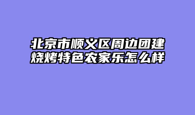 北京市顺义区周边团建烧烤特色农家乐怎么样