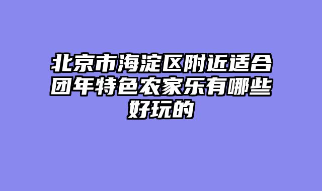 北京市海淀区附近适合团年特色农家乐有哪些好玩的
