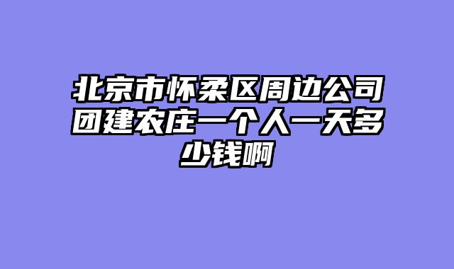 北京市怀柔区周边公司团建农庄一个人一天多少钱啊