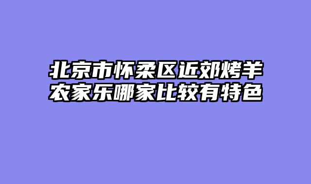 北京市怀柔区近郊烤羊农家乐哪家比较有特色
