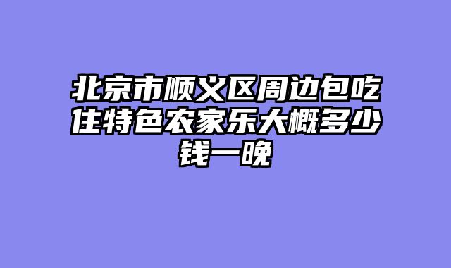 北京市顺义区周边包吃住特色农家乐大概多少钱一晚