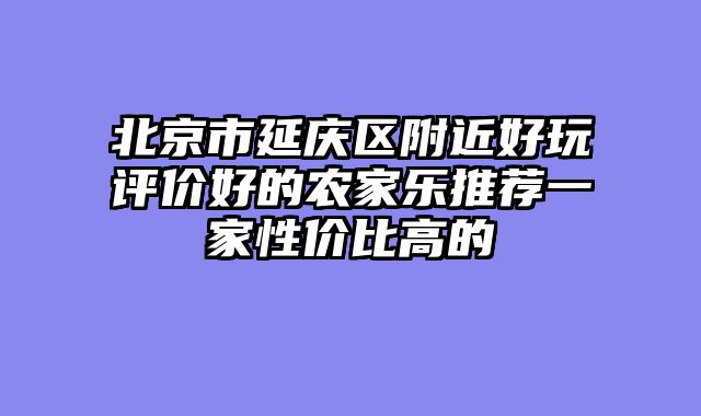 北京市延庆区附近好玩评价好的农家乐推荐一家性价比高的