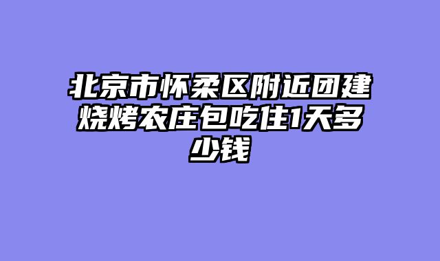 北京市怀柔区附近团建烧烤农庄包吃住1天多少钱