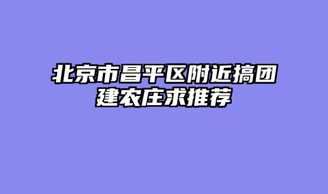 北京市昌平区附近搞团建农庄求推荐
