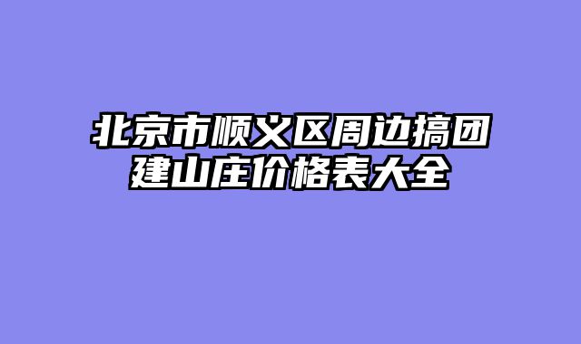 北京市顺义区周边搞团建山庄价格表大全