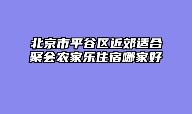 北京市平谷区近郊适合聚会农家乐住宿哪家好