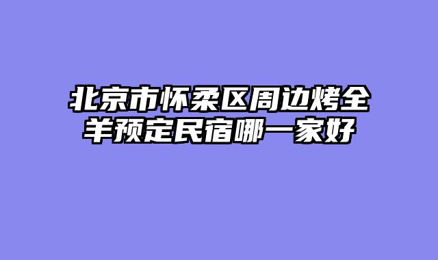 北京市怀柔区周边烤全羊预定民宿哪一家好