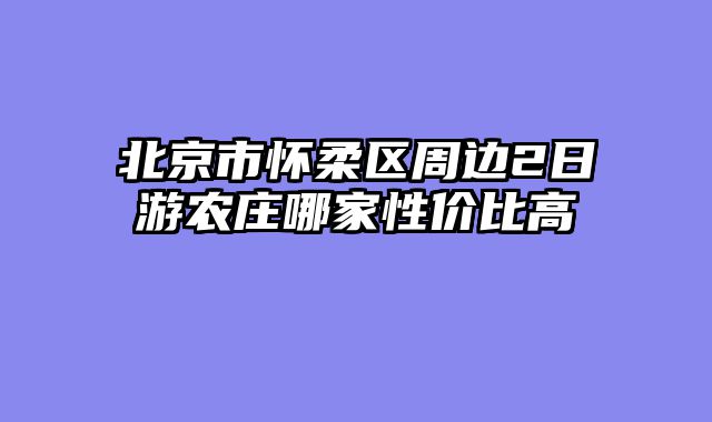 北京市怀柔区周边2日游农庄哪家性价比高