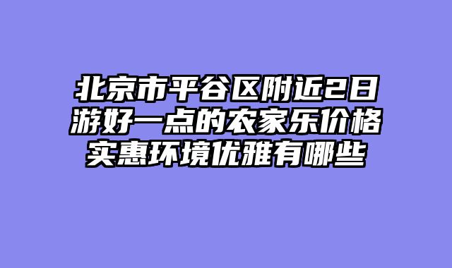 北京市平谷区附近2日游好一点的农家乐价格实惠环境优雅有哪些