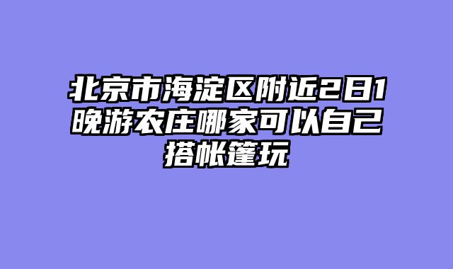 北京市海淀区附近2日1晚游农庄哪家可以自己搭帐篷玩