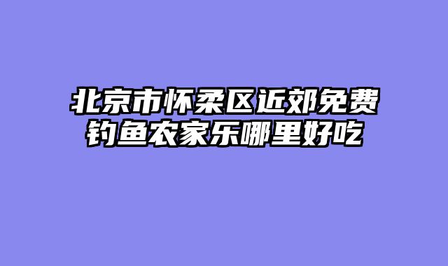 北京市怀柔区近郊免费钓鱼农家乐哪里好吃