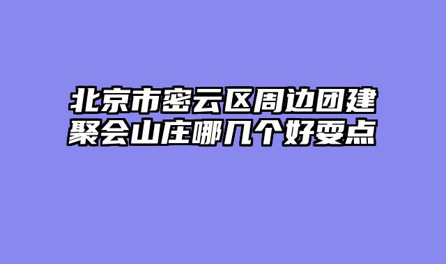 北京市密云区周边团建聚会山庄哪几个好耍点