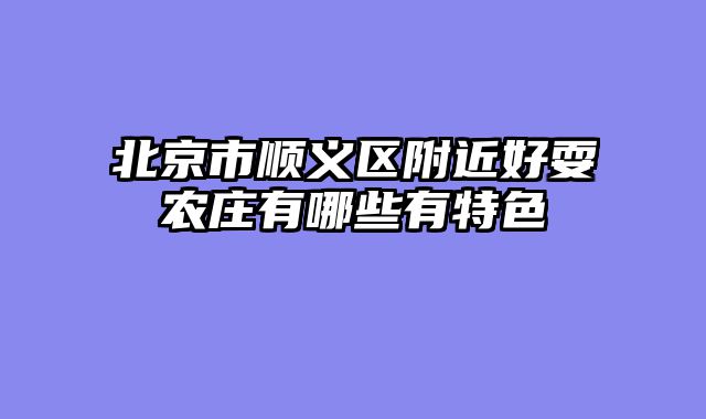 北京市顺义区附近好耍农庄有哪些有特色