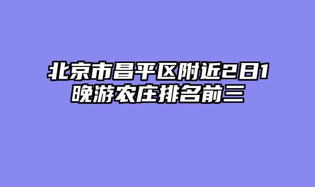 北京市昌平区附近2日1晚游农庄排名前三