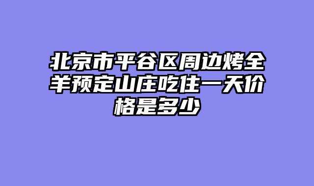北京市平谷区周边烤全羊预定山庄吃住一天价格是多少