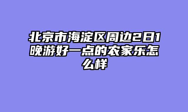 北京市海淀区周边2日1晚游好一点的农家乐怎么样