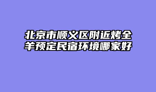 北京市顺义区附近烤全羊预定民宿环境哪家好