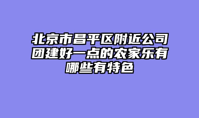 北京市昌平区附近公司团建好一点的农家乐有哪些有特色