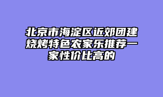 北京市海淀区近郊团建烧烤特色农家乐推荐一家性价比高的