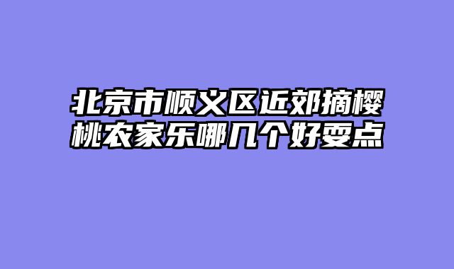 北京市顺义区近郊摘樱桃农家乐哪几个好耍点