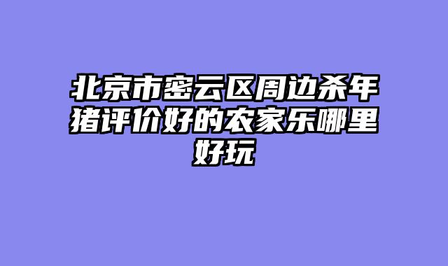 北京市密云区周边杀年猪评价好的农家乐哪里好玩