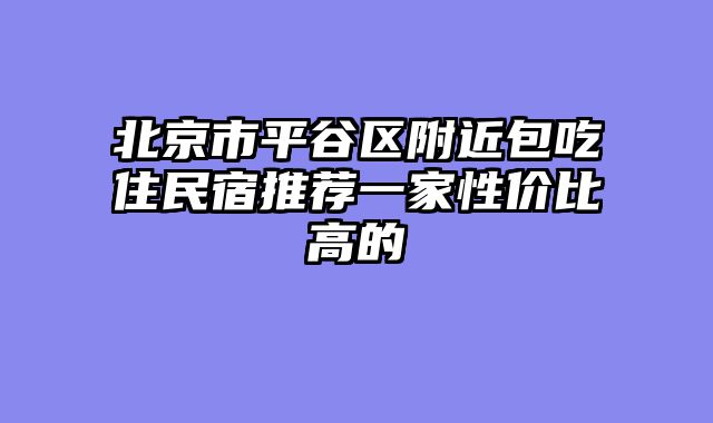 北京市平谷区附近包吃住民宿推荐一家性价比高的