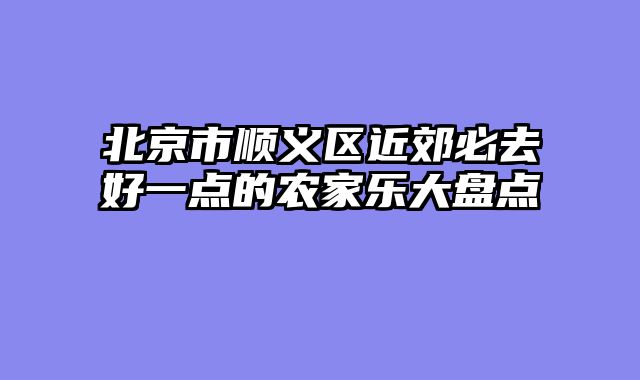 北京市顺义区近郊必去好一点的农家乐大盘点