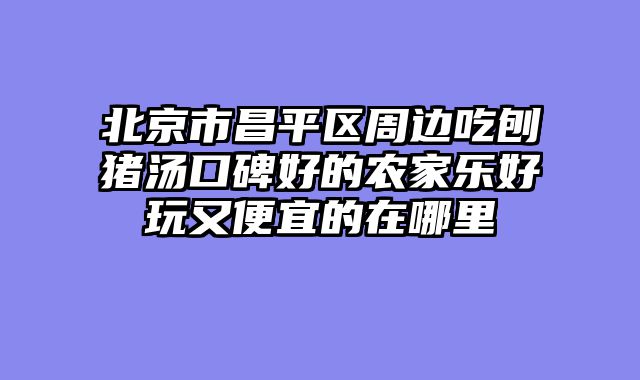 北京市昌平区周边吃刨猪汤口碑好的农家乐好玩又便宜的在哪里