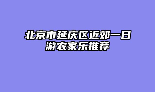 北京市延庆区近郊一日游农家乐推荐