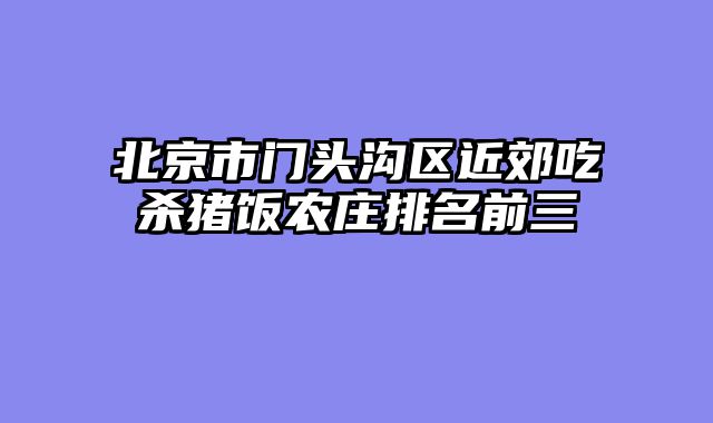 北京市门头沟区近郊吃杀猪饭农庄排名前三