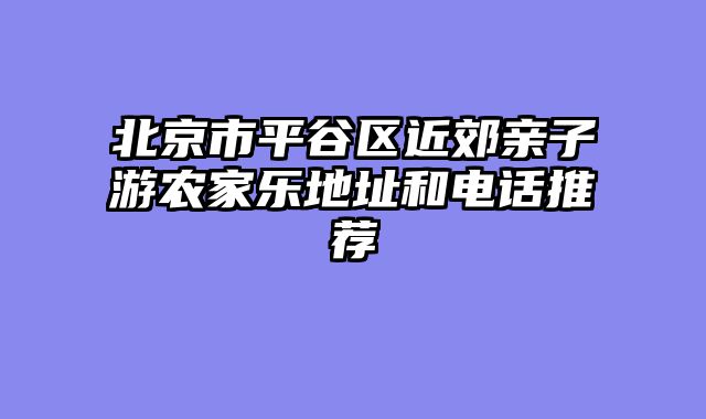 北京市平谷区近郊亲子游农家乐地址和电话推荐