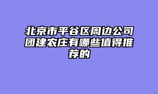 北京市平谷区周边公司团建农庄有哪些值得推荐的
