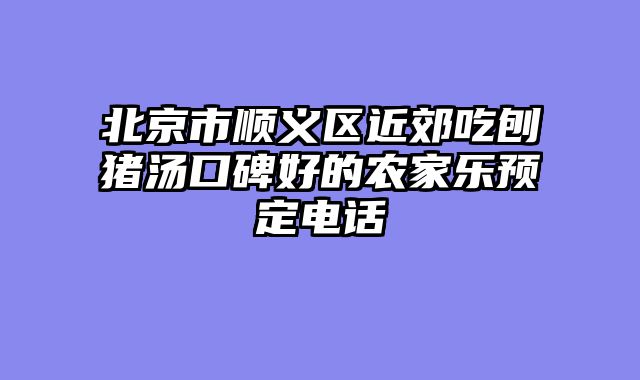 北京市顺义区近郊吃刨猪汤口碑好的农家乐预定电话