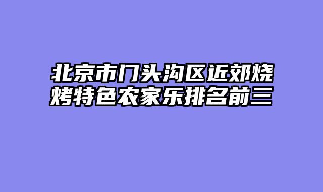 北京市门头沟区近郊烧烤特色农家乐排名前三