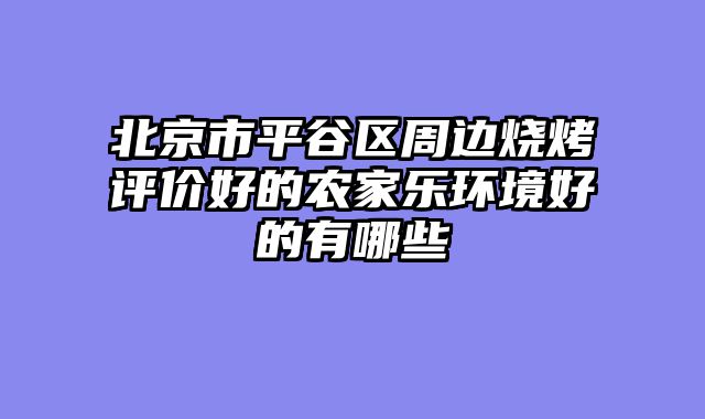 北京市平谷区周边烧烤评价好的农家乐环境好的有哪些
