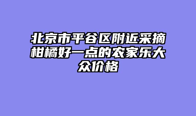北京市平谷区附近采摘柑橘好一点的农家乐大众价格