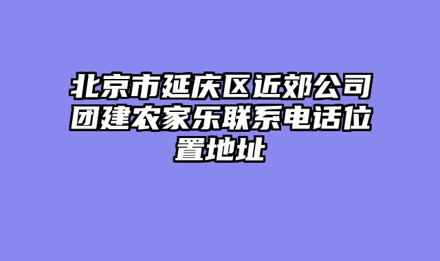 北京市延庆区近郊公司团建农家乐联系电话位置地址