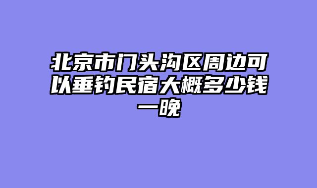 北京市门头沟区周边可以垂钓民宿大概多少钱一晚