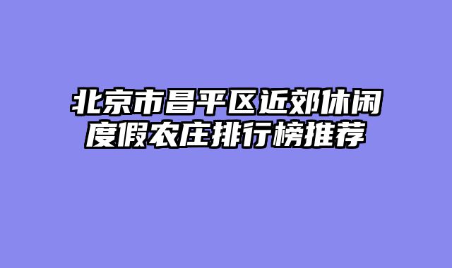 北京市昌平区近郊休闲度假农庄排行榜推荐