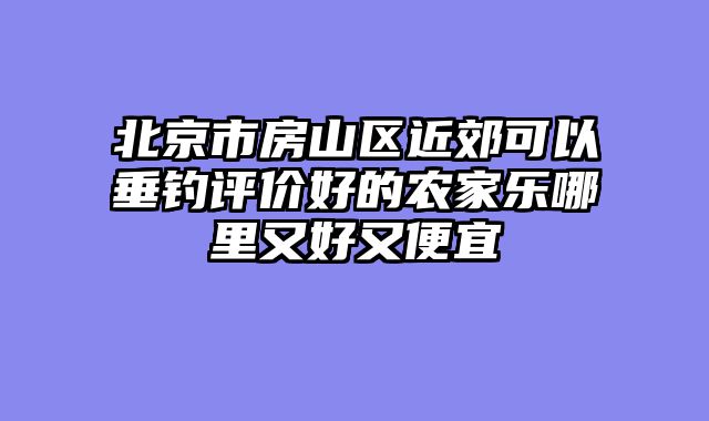 北京市房山区近郊可以垂钓评价好的农家乐哪里又好又便宜