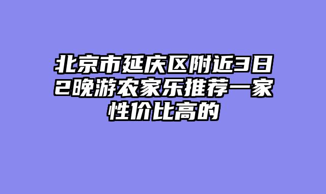 北京市延庆区附近3日2晚游农家乐推荐一家性价比高的