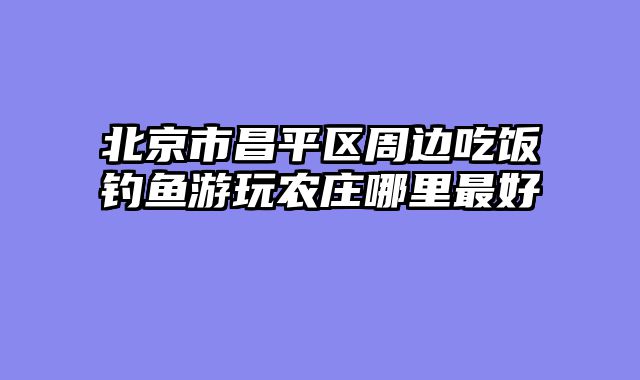 北京市昌平区周边吃饭钓鱼游玩农庄哪里最好