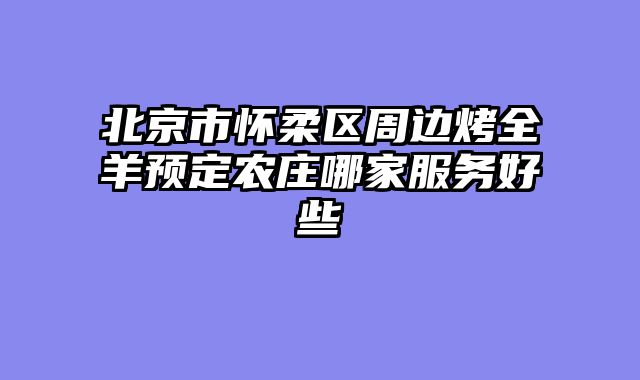 北京市怀柔区周边烤全羊预定农庄哪家服务好些